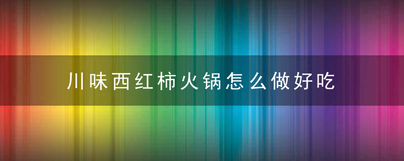 川味西红柿火锅怎么做好吃 川味西红柿火锅如何做好吃